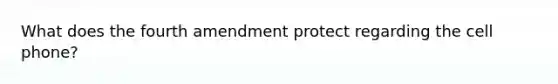 What does the fourth amendment protect regarding the cell phone?