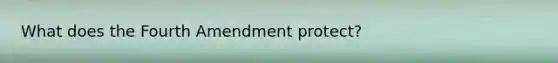 What does the Fourth Amendment protect?