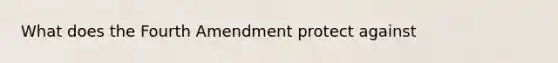 What does the Fourth Amendment protect against