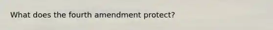 What does the fourth amendment protect?