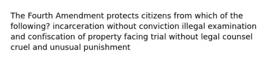 The Fourth Amendment protects citizens from which of the following? incarceration without conviction illegal examination and confiscation of property facing trial without legal counsel cruel and unusual punishment