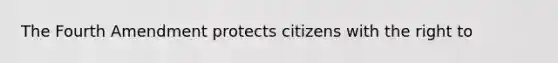 The Fourth Amendment protects citizens with the right to