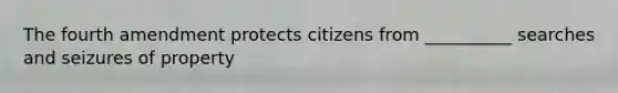 The fourth amendment protects citizens from __________ searches and seizures of property