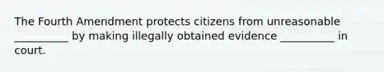 The Fourth Amendment protects citizens from unreasonable __________ by making illegally obtained evidence __________ in court.