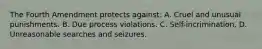 The Fourth Amendment protects against: A. Cruel and unusual punishments. B. Due process violations. C. Self-incrimination. D. Unreasonable searches and seizures.