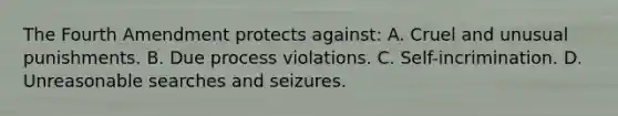 The Fourth Amendment protects against: A. Cruel and unusual punishments. B. Due process violations. C. Self-incrimination. D. Unreasonable searches and seizures.