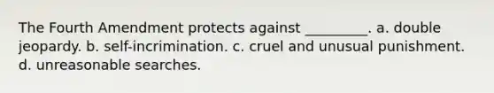 The Fourth Amendment protects against _________.​ a. ​double jeopardy. b. ​self-incrimination. c. ​cruel and unusual punishment. d. ​unreasonable searches.