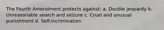 The Fourth Amendment protects against: a. Double jeopardy b. Unreasonable search and seizure c. Cruel and unusual punishment d. Self-incrimination