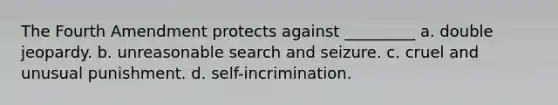 The Fourth Amendment protects against _________​ ​a. double jeopardy. ​b. unreasonable search and seizure. ​c. cruel and unusual punishment. ​d. self-incrimination.