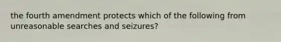 the fourth amendment protects which of the following from unreasonable searches and seizures?