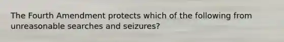 The Fourth Amendment protects which of the following from unreasonable searches and seizures?