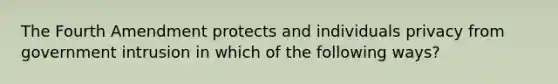 The Fourth Amendment protects and individuals privacy from government intrusion in which of the following ways?