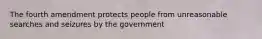 The fourth amendment protects people from unreasonable searches and seizures by the government