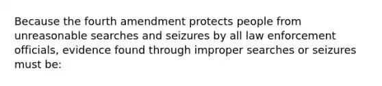 Because the fourth amendment protects people from unreasonable searches and seizures by all law enforcement officials, evidence found through improper searches or seizures must be: