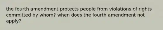 the fourth amendment protects people from violations of rights committed by whom? when does the fourth amendment not apply?