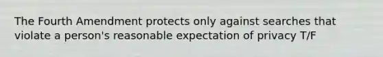 The Fourth Amendment protects only against searches that violate a person's reasonable expectation of privacy T/F