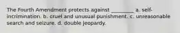 The Fourth Amendment protects against _________​ a. ​self-incrimination. b. ​cruel and unusual punishment. c. ​unreasonable search and seizure. d. ​double jeopardy.