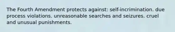 The Fourth Amendment protects against: self-incrimination. due process violations. unreasonable searches and seizures. cruel and unusual punishments.