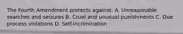 The Fourth Amendment protects against: A. Unreasonable searches and seizures B. Cruel and unusual punishments C. Due process violations D. Self-incrimination