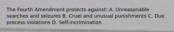 The Fourth Amendment protects against: A. Unreasonable searches and seizures B. Cruel and unusual punishments C. Due process violations D. Self-incrimination