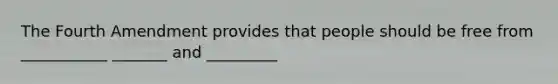 The Fourth Amendment provides that people should be free from ___________ _______ and _________