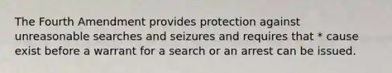 The Fourth Amendment provides protection against unreasonable searches and seizures and requires that * cause exist before a warrant for a search or an arrest can be issued.