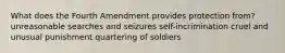 What does the Fourth Amendment provides protection from? unreasonable searches and seizures self-incrimination cruel and unusual punishment quartering of soldiers