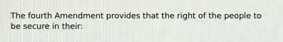 The fourth Amendment provides that the right of the people to be secure in their: