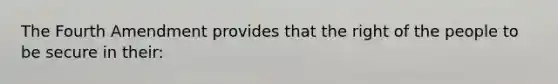 The Fourth Amendment provides that the right of the people to be secure in their: