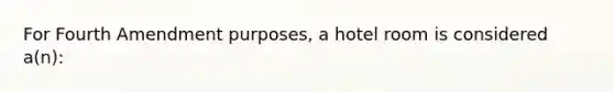 For Fourth Amendment purposes, a hotel room is considered a(n):