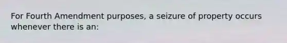 For Fourth Amendment purposes, a seizure of property occurs whenever there is an: