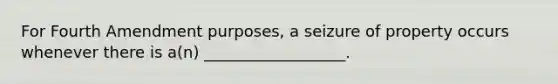 For Fourth Amendment purposes, a seizure of property occurs whenever there is a(n) __________________.