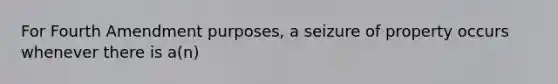 For Fourth Amendment purposes, a seizure of property occurs whenever there is a(n)