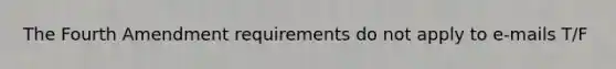 The Fourth Amendment requirements do not apply to e-mails T/F