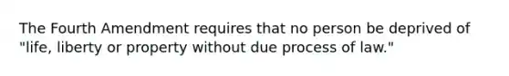 The Fourth Amendment requires that no person be deprived of "life, liberty or property without due process of law."