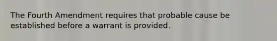 The Fourth Amendment requires that probable cause be established before a warrant is provided.