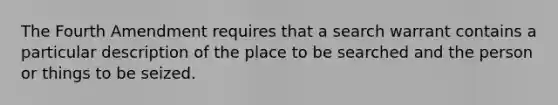 The Fourth Amendment requires that a search warrant contains a particular description of the place to be searched and the person or things to be seized.