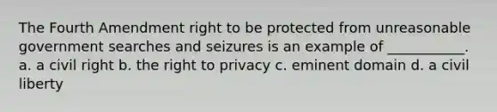 The Fourth Amendment right to be protected from unreasonable government searches and seizures is an example of ___________. a. a civil right b. the right to privacy c. eminent domain d. a civil liberty