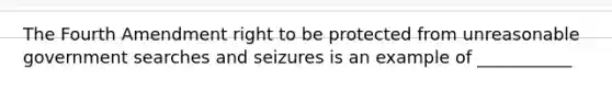 The Fourth Amendment right to be protected from unreasonable government searches and seizures is an example of ___________