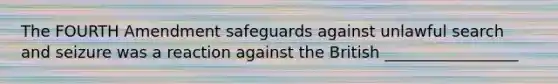 The FOURTH Amendment safeguards against unlawful search and seizure was a reaction against the British _________________