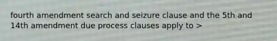 fourth amendment search and seizure clause and the 5th and 14th amendment due process clauses apply to >