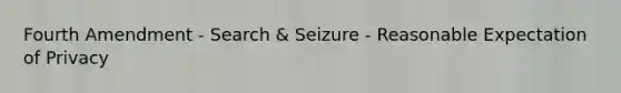 Fourth Amendment - Search & Seizure - Reasonable Expectation of Privacy