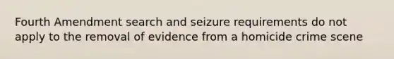 Fourth Amendment search and seizure requirements do not apply to the removal of evidence from a homicide crime scene