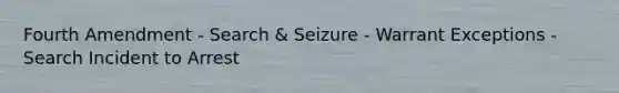 Fourth Amendment - Search & Seizure - Warrant Exceptions - Search Incident to Arrest