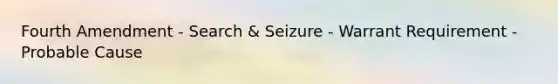 Fourth Amendment - Search & Seizure - Warrant Requirement - Probable Cause