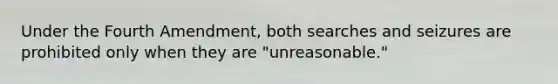 Under the Fourth Amendment, both searches and seizures are prohibited only when they are "unreasonable."