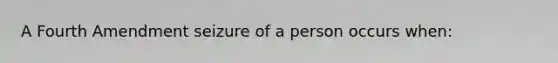 A Fourth Amendment seizure of a person occurs when: