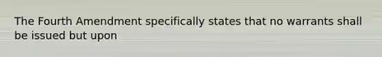 The Fourth Amendment specifically states that no warrants shall be issued but upon