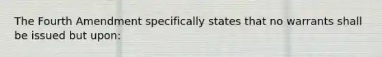 The Fourth Amendment specifically states that no warrants shall be issued but upon: