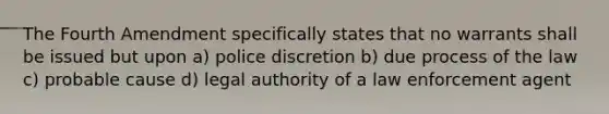 The Fourth Amendment specifically states that no warrants shall be issued but upon a) police discretion b) due process of the law c) probable cause d) legal authority of a law enforcement agent